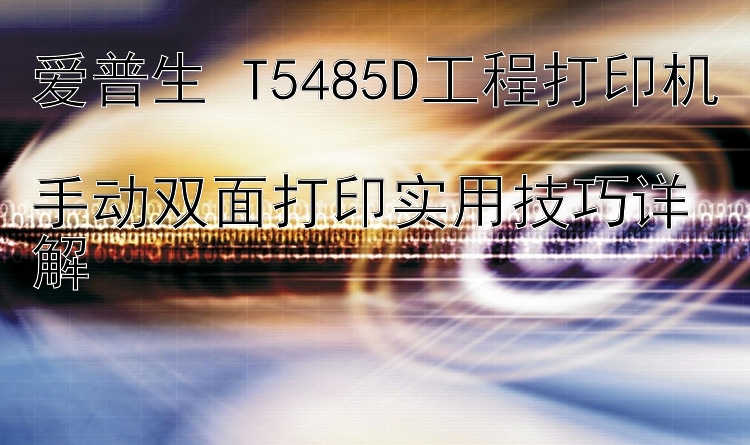 爱普生 T5485D工程打印机  手动双面打印实用技巧详解