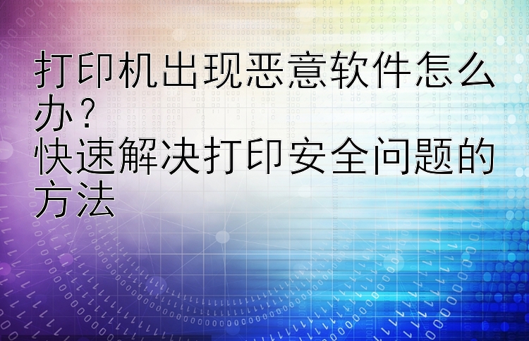 打印机出现恶意软件怎么办？  快速解决打印安全问题的方法