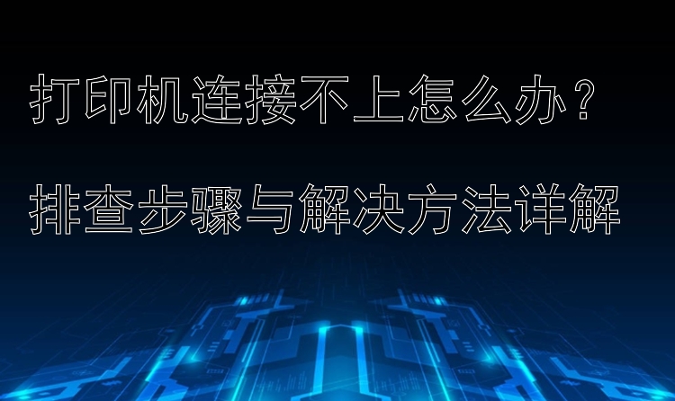 打印机连接不上怎么办？  排查步骤与解决方法详解