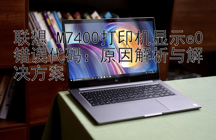 联想 M7400打印机显示e0错误代码：原因解析与解决方案