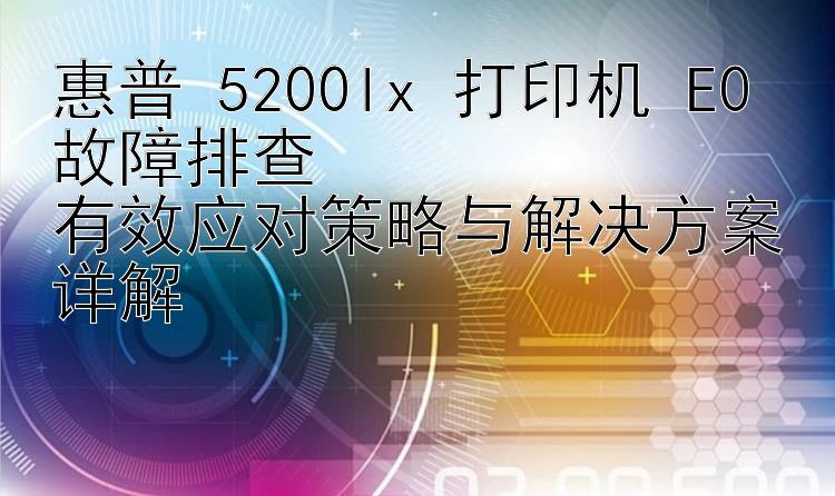 惠普 5200lx 打印机 E0 故障排查  有效应对策略与解决方案详解