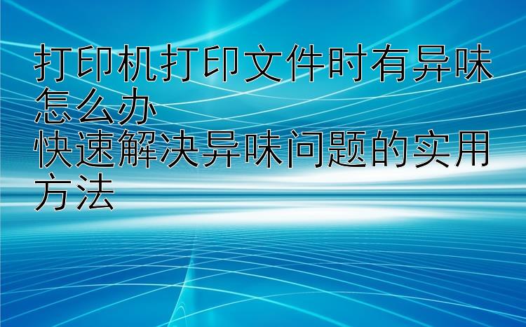 打印机打印文件时有异味怎么办  快速解决异味问题的实用方法