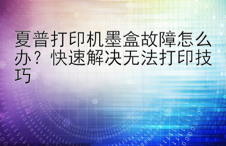 夏普打印机墨盒故障怎么办？快速解决无法打印技巧